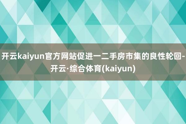 开云kaiyun官方网站促进一二手房市集的良性轮回-开云·综合体育(kaiyun)