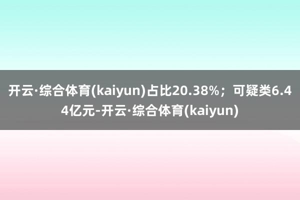 开云·综合体育(kaiyun)占比20.38%；可疑类6.44亿元-开云·综合体育(kaiyun)
