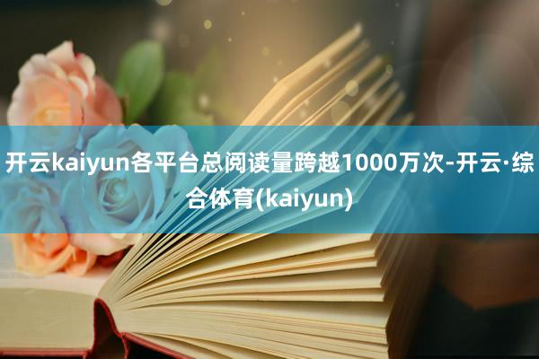 开云kaiyun各平台总阅读量跨越1000万次-开云·综合体育(kaiyun)