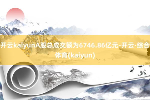 开云kaiyunA股总成交额为6746.86亿元-开云·综合体育(kaiyun)