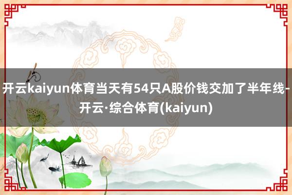 开云kaiyun体育当天有54只A股价钱交加了半年线-开云·综合体育(kaiyun)