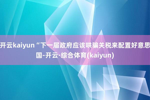 开云kaiyun“下一届政府应该哄骗关税来配置好意思国-开云·综合体育(kaiyun)
