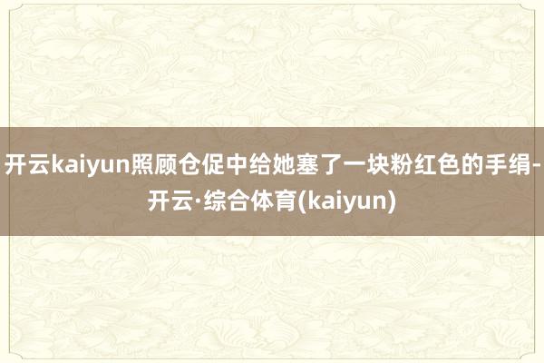 开云kaiyun照顾仓促中给她塞了一块粉红色的手绢-开云·综合体育(kaiyun)