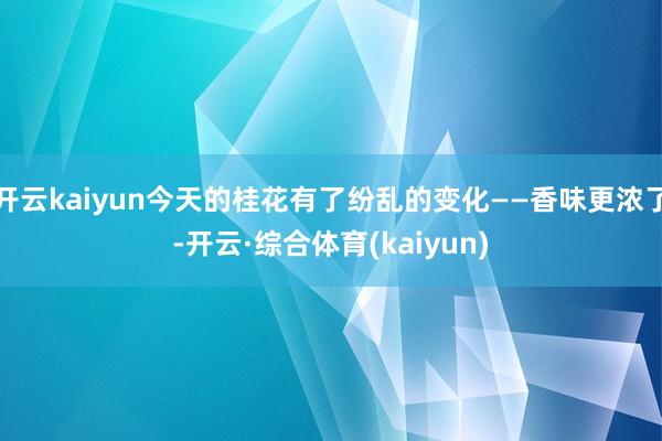 开云kaiyun今天的桂花有了纷乱的变化——香味更浓了-开云·综合体育(kaiyun)