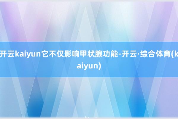 开云kaiyun它不仅影响甲状腺功能-开云·综合体育(kaiyun)