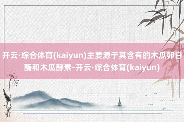 开云·综合体育(kaiyun)主要源于其含有的木瓜卵白酶和木瓜酵素-开云·综合体育(kaiyun)