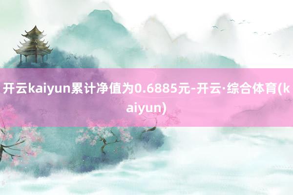 开云kaiyun累计净值为0.6885元-开云·综合体育(kaiyun)