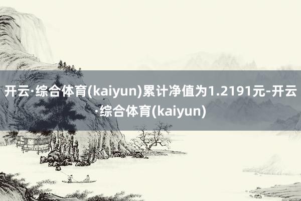 开云·综合体育(kaiyun)累计净值为1.2191元-开云·综合体育(kaiyun)