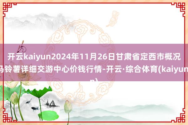 开云kaiyun2024年11月26日甘肃省定西市概况马铃薯详细交游中心价钱行情-开云·综合体育(kaiyun)