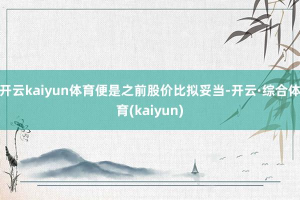 开云kaiyun体育便是之前股价比拟妥当-开云·综合体育(kaiyun)