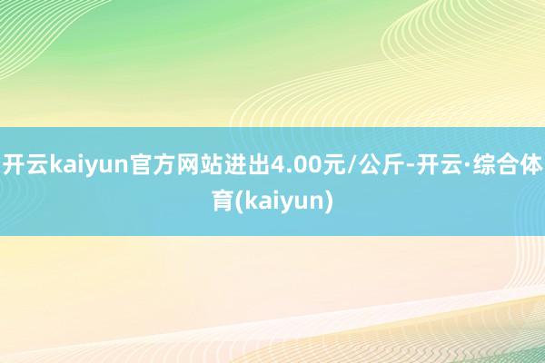 开云kaiyun官方网站进出4.00元/公斤-开云·综合体育(kaiyun)