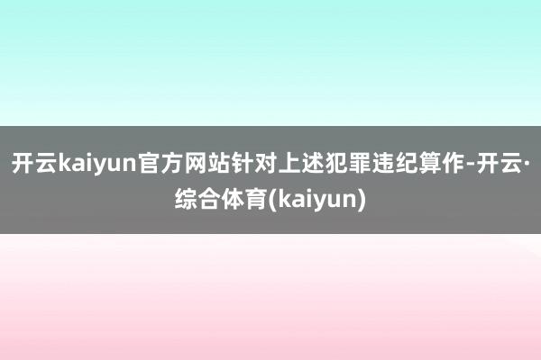 开云kaiyun官方网站　　针对上述犯罪违纪算作-开云·综合体育(kaiyun)