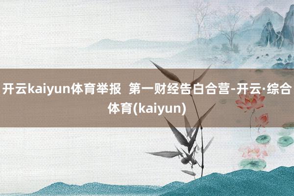 开云kaiyun体育举报  第一财经告白合营-开云·综合体育(kaiyun)