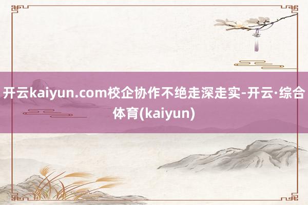 开云kaiyun.com校企协作不绝走深走实-开云·综合体育(kaiyun)