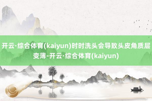 开云·综合体育(kaiyun)时时洗头会导致头皮角质层变薄-开云·综合体育(kaiyun)