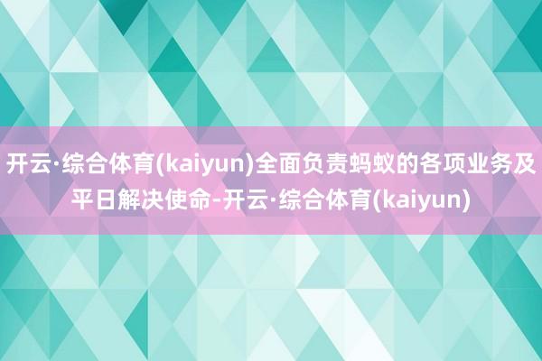 开云·综合体育(kaiyun)全面负责蚂蚁的各项业务及平日解决使命-开云·综合体育(kaiyun)