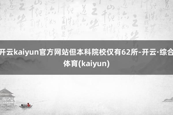 开云kaiyun官方网站但本科院校仅有62所-开云·综合体育(kaiyun)