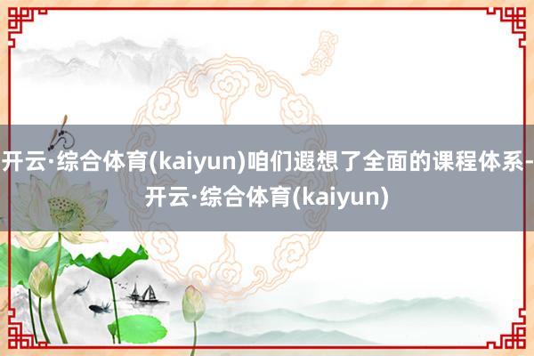 开云·综合体育(kaiyun)咱们遐想了全面的课程体系-开云·综合体育(kaiyun)