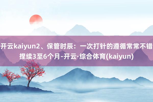 开云kaiyun2、保管时辰：一次打针的遵循常常不错捏续3至6个月-开云·综合体育(kaiyun)