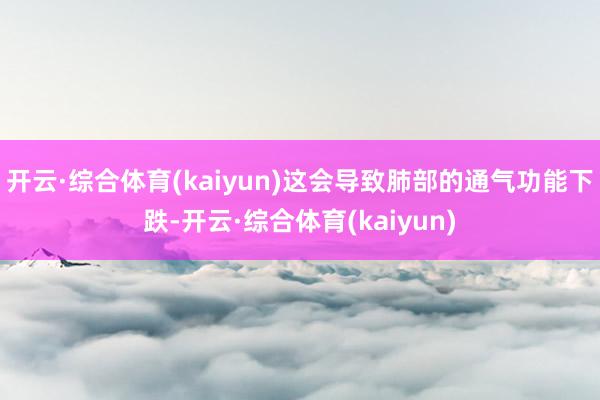 开云·综合体育(kaiyun)这会导致肺部的通气功能下跌-开云·综合体育(kaiyun)