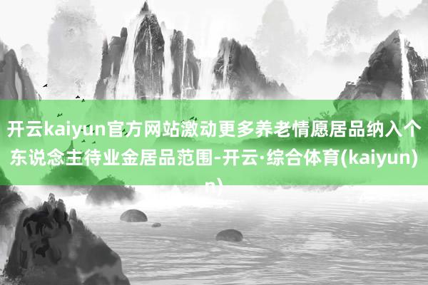 开云kaiyun官方网站激动更多养老情愿居品纳入个东说念主待业金居品范围-开云·综合体育(kaiyun)