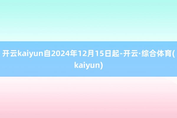 开云kaiyun自2024年12月15日起-开云·综合体育(kaiyun)
