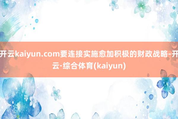 开云kaiyun.com要连接实施愈加积极的财政战略-开云·综合体育(kaiyun)