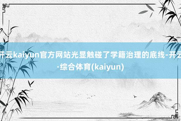 开云kaiyun官方网站光显触碰了学籍治理的底线-开云·综合体育(kaiyun)