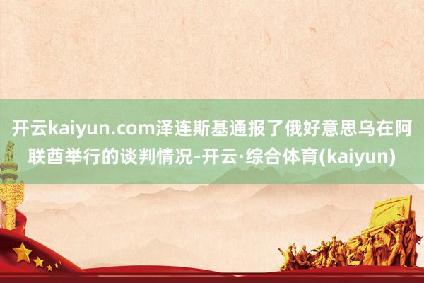开云kaiyun.com泽连斯基通报了俄好意思乌在阿联酋举行的谈判情况-开云·综合体育(kaiyun
