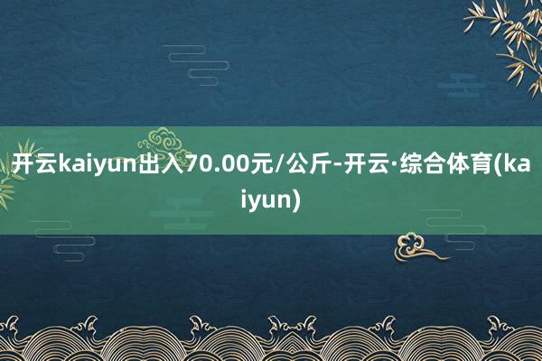 开云kaiyun出入70.00元/公斤-开云·综合体育(kaiyun)