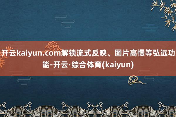 开云kaiyun.com解锁流式反映、图片高慢等弘远功能-开云·综合体育(kaiyun)