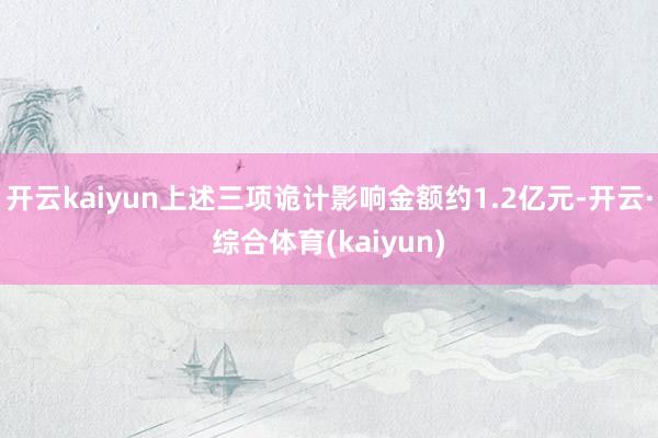 开云kaiyun上述三项诡计影响金额约1.2亿元-开云·综合体育(kaiyun)
