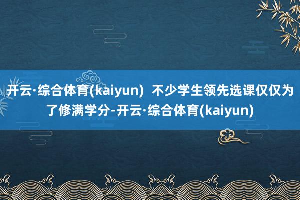 开云·综合体育(kaiyun) 不少学生领先选课仅仅为了修满学分-开云·综合体育(kaiyun)