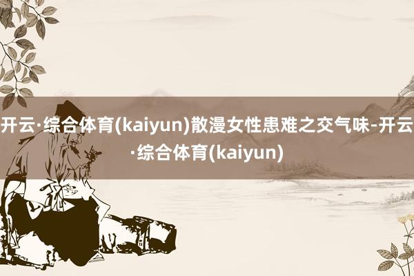 开云·综合体育(kaiyun)散漫女性患难之交气味-开云·综合体育(kaiyun)