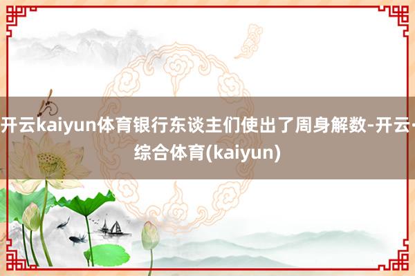 开云kaiyun体育银行东谈主们使出了周身解数-开云·综合体育(kaiyun)