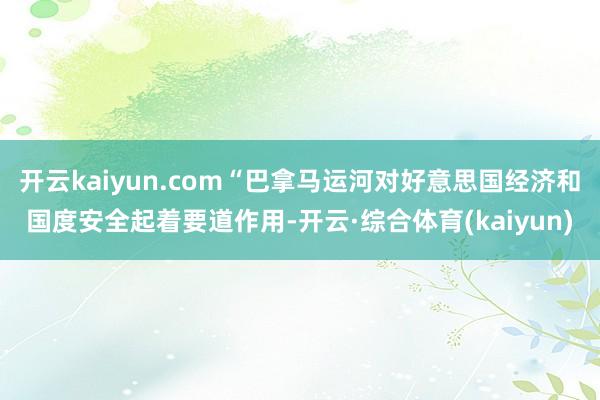 开云kaiyun.com“巴拿马运河对好意思国经济和国度安全起着要道作用-开云·综合体育(kaiyun)