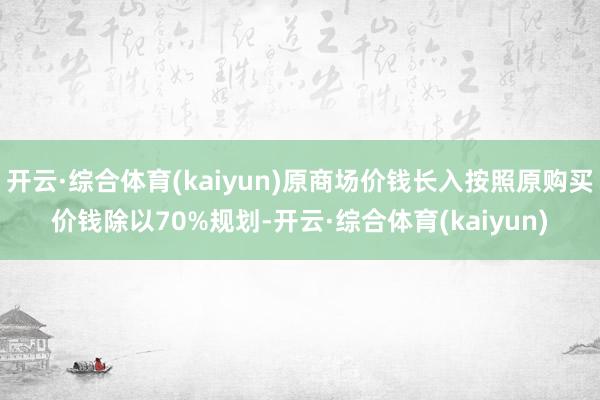 开云·综合体育(kaiyun)原商场价钱长入按照原购买价钱除以70%规划-开云·综合体育(kaiyun)