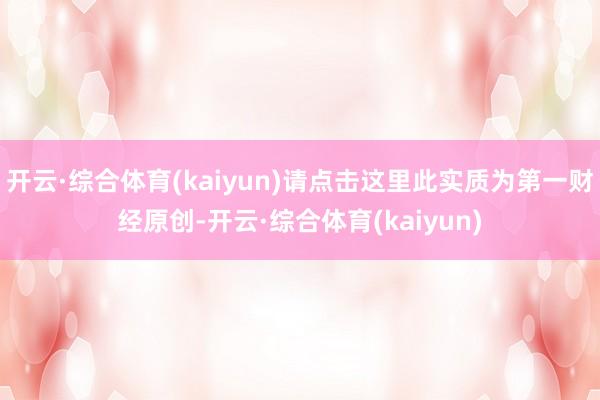 开云·综合体育(kaiyun)请点击这里此实质为第一财经原创-开云·综合体育(kaiyun)