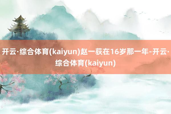 开云·综合体育(kaiyun)赵一荻在16岁那一年-开云·综合体育(kaiyun)