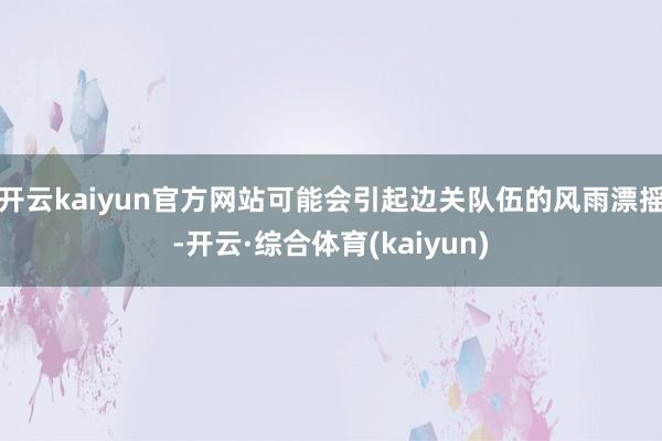 开云kaiyun官方网站可能会引起边关队伍的风雨漂摇-开云·综合体育(kaiyun)