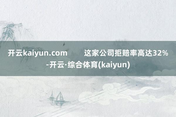开云kaiyun.com 这家公司拒赔率高达32%-开云·综合体育(kaiyun)