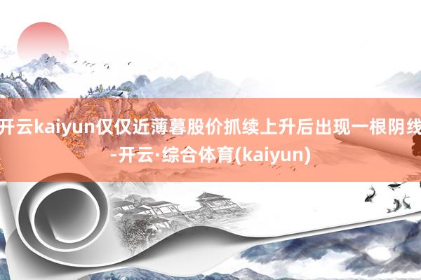 开云kaiyun仅仅近薄暮股价抓续上升后出现一根阴线-开云·综合体育(kaiyun)