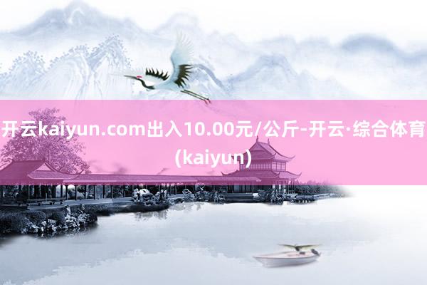 开云kaiyun.com出入10.00元/公斤-开云·综合体育(kaiyun)