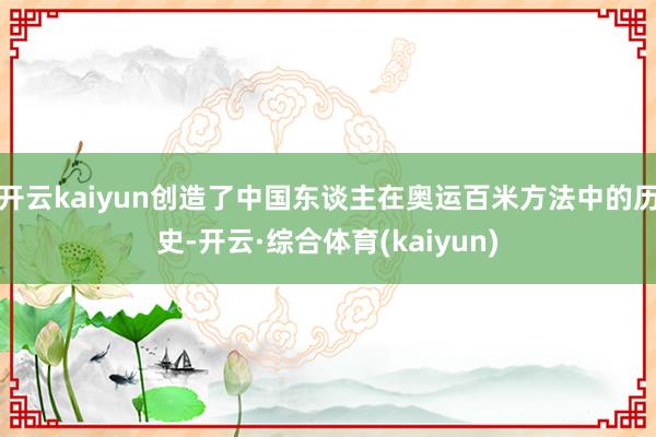 开云kaiyun创造了中国东谈主在奥运百米方法中的历史-开云·综合体育(kaiyun)