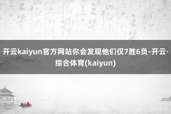 开云kaiyun官方网站你会发现他们仅7胜6负-开云·综合体育(kaiyun)