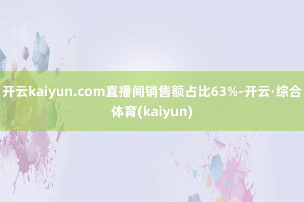 开云kaiyun.com直播间销售额占比63%-开云·综合体育(kaiyun)
