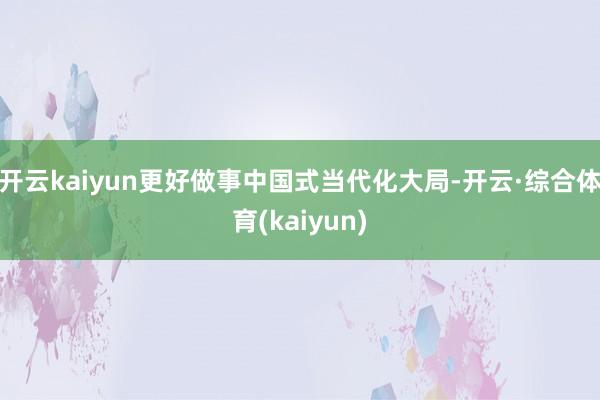 开云kaiyun更好做事中国式当代化大局-开云·综合体育(kaiyun)