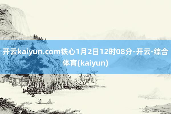 开云kaiyun.com铁心1月2日12时08分-开云·综合体育(kaiyun)