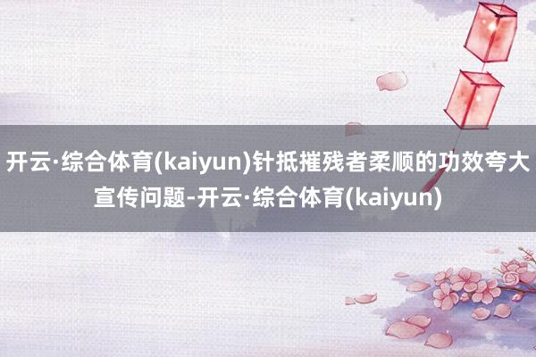 开云·综合体育(kaiyun)针抵摧残者柔顺的功效夸大宣传问题-开云·综合体育(kaiyun)