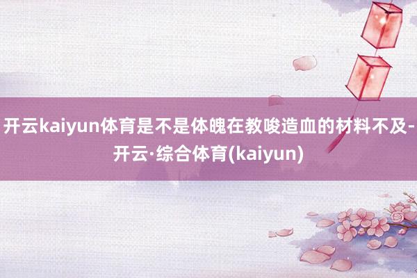 开云kaiyun体育是不是体魄在教唆造血的材料不及-开云·综合体育(kaiyun)